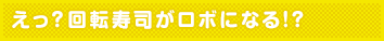 えっ?回転寿司がロボになる!?