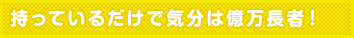 持っているだけで気分は億万長者!