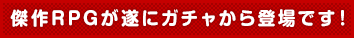 傑作RPGが遂にガチャから登場です!