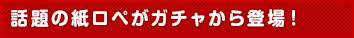 話題の紙ロペがガチャから登場!