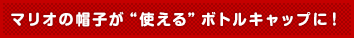 マリオの帽子が“使える”ボトルキャップに!