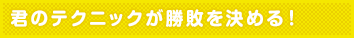 君のテクニックが勝敗を決める!
