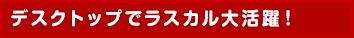 デスクトップでラスカル大活躍!