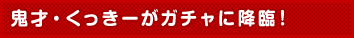 鬼才・くっきーがガチャに降臨!
