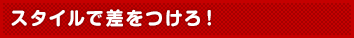 スタイルで差をつけろ!