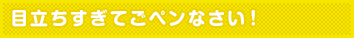 目立ちすぎてごペンなさい!