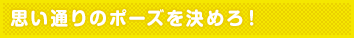 思い通りのポーズを決めろ!