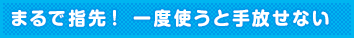 まるで指先! 一度使うと手放せない