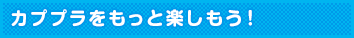 カププラをもっと楽しもう!