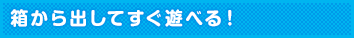 箱から出してすぐ遊べる!