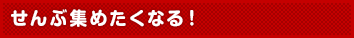 せんぶ集めたくなる!
