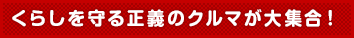 くらしを守る正義のクルマが大集合!